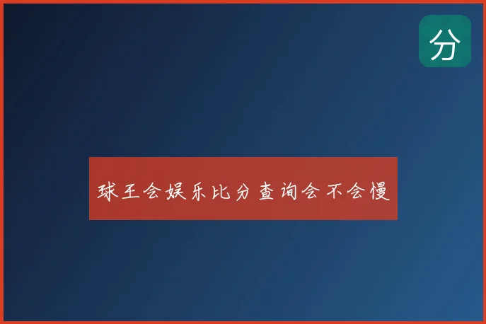 球王会娱乐比分查询会不会慢