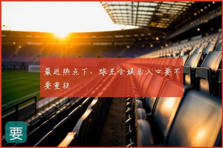 最近热点下，球王会娱乐入口要不要重核