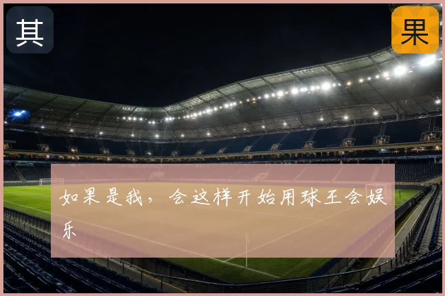 如果是我，会这样开始用球王会娱乐